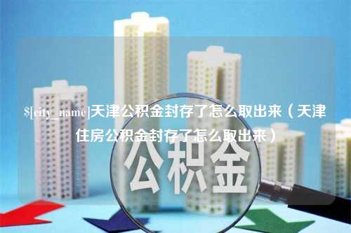 南县天津公积金封存了怎么取出来（天津住房公积金封存了怎么取出来）