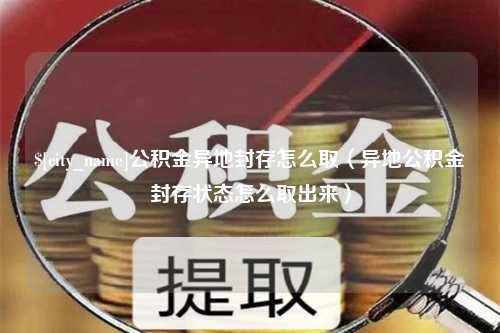 南县公积金异地封存怎么取（异地公积金封存状态怎么取出来）