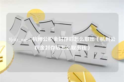 南县杭州公积金封存后怎么取出（杭州公积金封存后怎么取出钱）