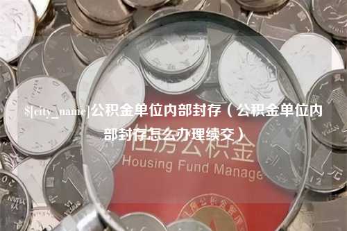 南县公积金单位内部封存（公积金单位内部封存怎么办理续交）