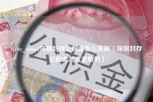 南县深圳封存公积金怎么支取（深圳封存公积金怎么支取的）