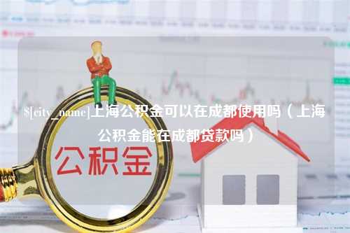 南县上海公积金可以在成都使用吗（上海公积金能在成都贷款吗）