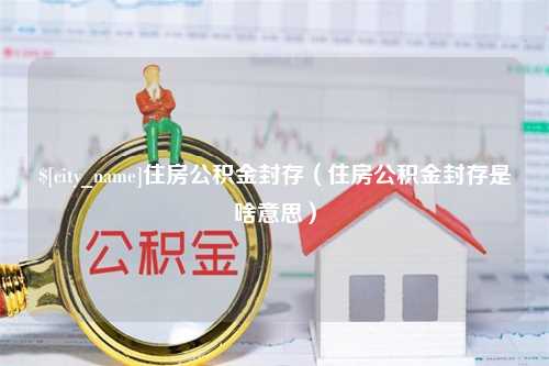 南县住房公积金封存（住房公积金封存是啥意思）