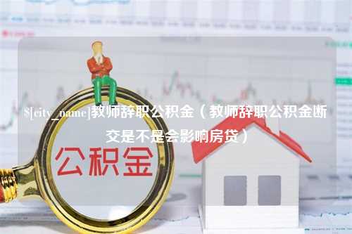 南县教师辞职公积金（教师辞职公积金断交是不是会影响房贷）