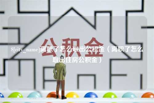 南县离职了怎么取出公积金（离职了怎么取出住房公积金）