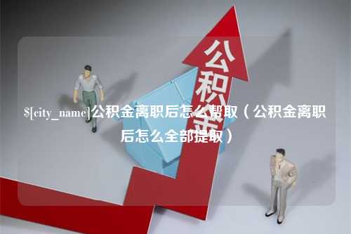 南县公积金离职后怎么帮取（公积金离职后怎么全部提取）