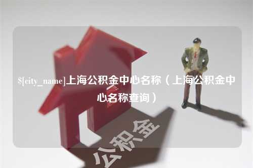 南县上海公积金中心名称（上海公积金中心名称查询）