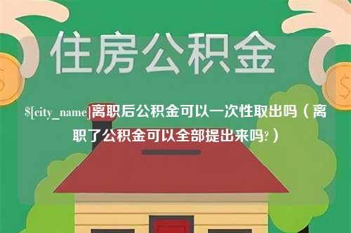 南县离职后公积金可以一次性取出吗（离职了公积金可以全部提出来吗?）